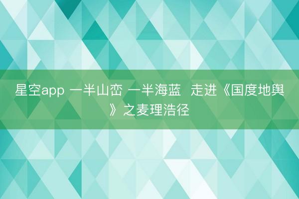 星空app 一半山峦 一半海蓝  走进《国度地舆》之麦理浩径