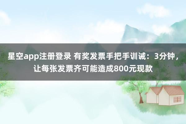 星空app注册登录 有奖发票手把手训诫：3分钟，让每张发票齐可能造成800元现款