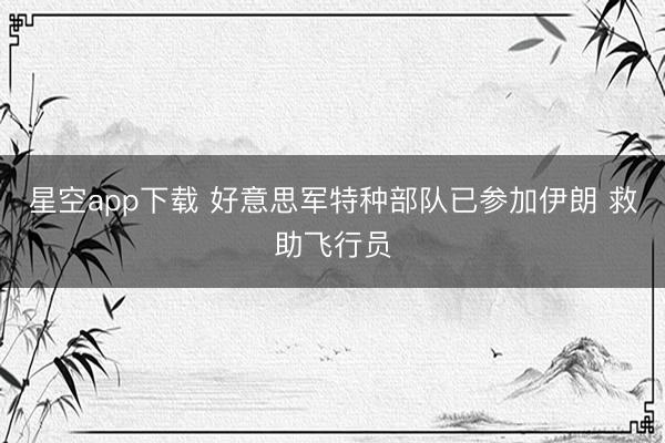 星空app下载 好意思军特种部队已参加伊朗 救助飞行员