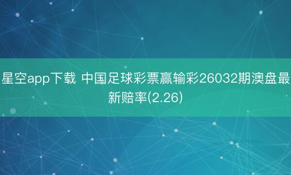 星空app下载 中国足球彩票赢输彩26032期澳盘最新赔率(2.26)
