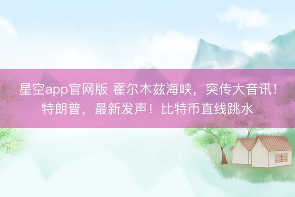 星空app官网版 霍尔木兹海峡，突传大音讯！特朗普，最新发声！比特币直线跳水