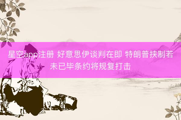 星空app注册 好意思伊谈判在即 特朗普挟制若未已毕条约将规复打击