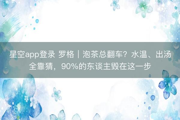 星空app登录 罗格｜泡茶总翻车？水温、出汤全靠猜，90%的东谈主毁在这一步