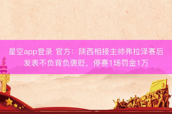 星空app登录 官方：陕西相接主帅弗拉泽赛后发表不负背负褒贬，停赛1场罚金1万