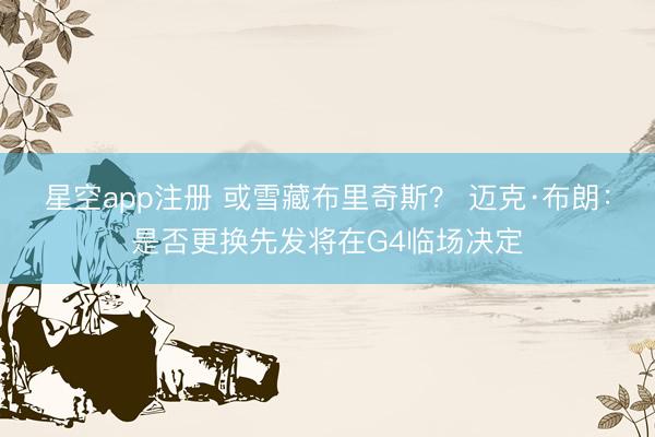 星空app注册 或雪藏布里奇斯？ 迈克·布朗：是否更换先发将在G4临场决定