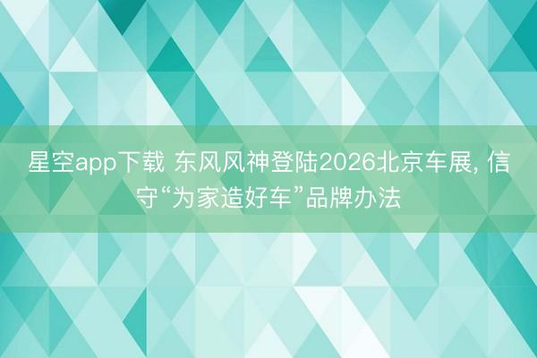 星空app下载 东风风神登陆2026北京车展, 信守“为家造好车”品牌办法