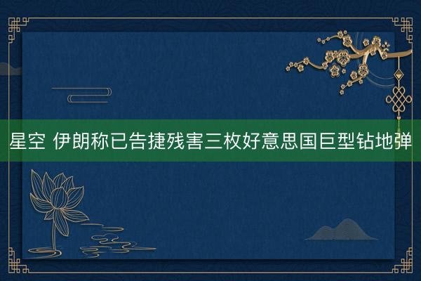 星空 伊朗称已告捷残害三枚好意思国巨型钻地弹