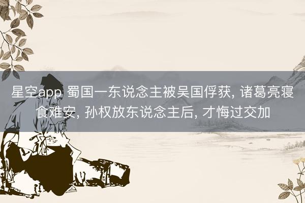 星空app 蜀国一东说念主被吴国俘获, 诸葛亮寝食难安, 孙权放东说念主后, 才悔过交加