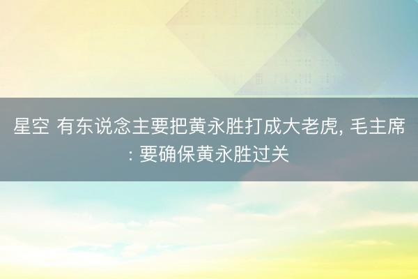 星空 有东说念主要把黄永胜打成大老虎, 毛主席: 要确保黄永胜过关
