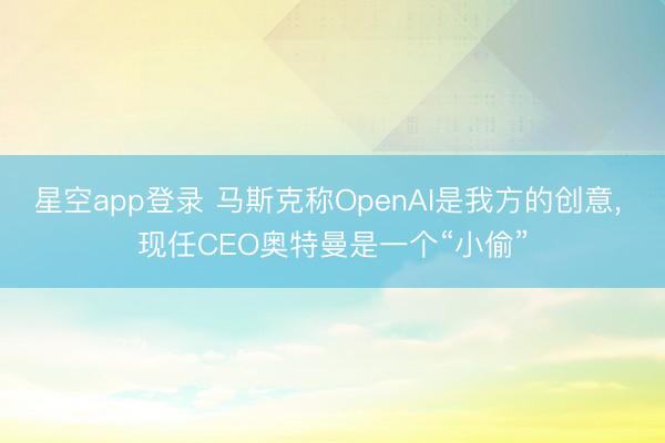 星空app登录 马斯克称OpenAI是我方的创意, 现任CEO奥特曼是一个“小偷”