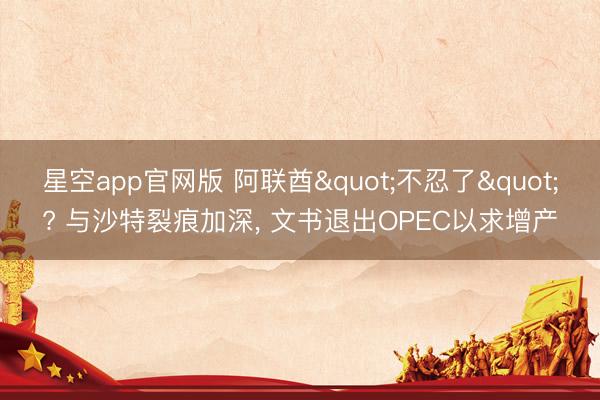 星空app官网版 阿联酋"不忍了"? 与沙特裂痕加深, 文书退出OPEC以求增产