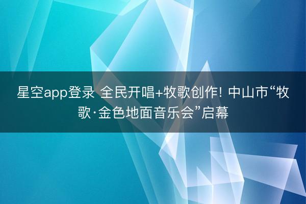 星空app登录 全民开唱+牧歌创作! 中山市“牧歌·金色地面音乐会”启幕