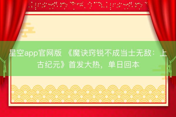 星空app官网版 《魔诀窍锐不成当士无敌：上古纪元》首发大热，单日回本