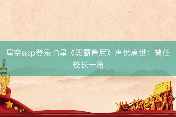 星空app登录 R星《恶霸鲁尼》声优离世：曾任校长一角