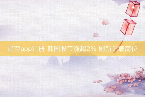 星空app注册 韩国股市涨超2% 刷新记载高位