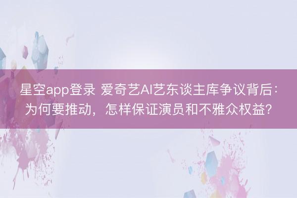 星空app登录 爱奇艺AI艺东谈主库争议背后：为何要推动，怎样保证演员和不雅众权益？